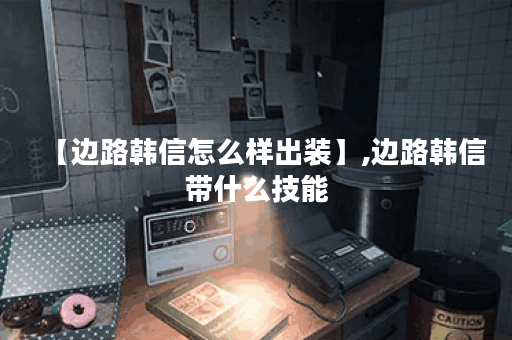 【边路韩信怎么样出装】,边路韩信带什么技能