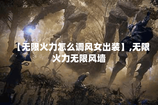 【无限火力怎么调风女出装】,无限火力无限风墙 【无限火力怎么调风女出装】,无限火力无限风墙