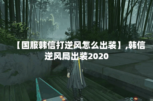 【国服韩信打逆风怎么出装】,韩信逆风局出装2020 【国服韩信打逆风怎么出装】,韩信逆风局出装2020