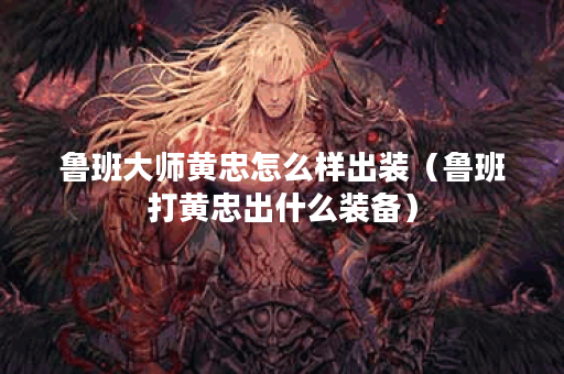 鲁班大师黄忠怎么样出装(鲁班打黄忠出什么装备) 鲁班大师黄忠怎么样出装(鲁班打黄忠出什么装备)