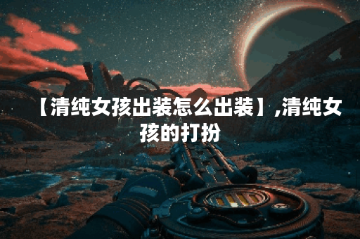 【清纯女孩出装怎么出装】,清纯女孩的打扮