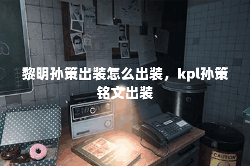 黎明孙策出装怎么出装，kpl孙策铭文出装