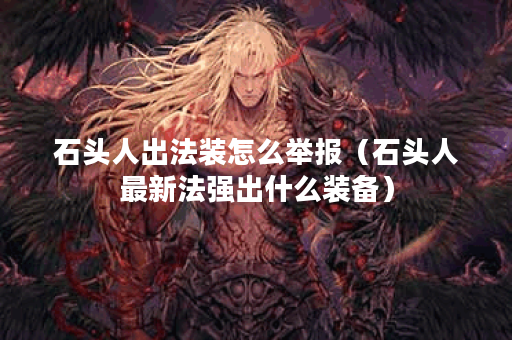 石头人出法装怎么举报(石头人最新法强出什么装备) 石头人出法装怎么举报(石头人最新法强出什么装备)