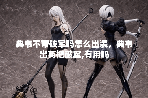 典韦不带破军吗怎么出装，典韦出两把破军,有用吗