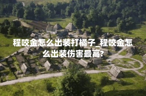 程咬金怎么出装打橘子_程咬金怎么出装伤害最高? 程咬金怎么出装打橘子_程咬金怎么出装伤害最高?