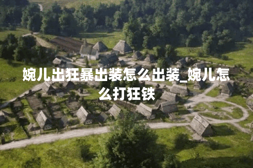 婉儿出狂暴出装怎么出装_婉儿怎么打狂铁