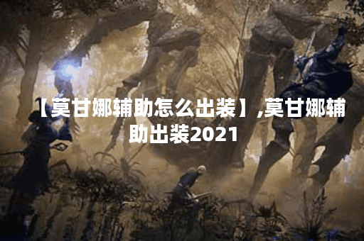 【莫甘娜辅助怎么出装】,莫甘娜辅助出装2021