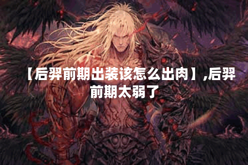 【后羿前期出装该怎么出肉】,后羿前期太弱了