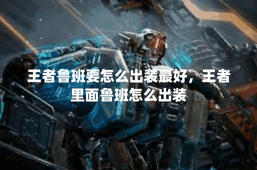王者鲁班要怎么出装最好，王者里面鲁班怎么出装