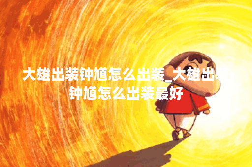 大雄出装钟馗怎么出装_大雄出装钟馗怎么出装最好 大雄出装钟馗怎么出装_大雄出装钟馗怎么出装最好