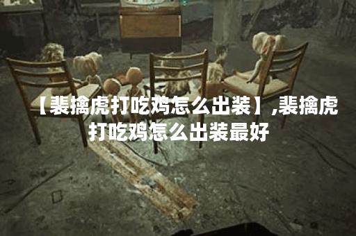 【裴擒虎打吃鸡怎么出装】,裴擒虎打吃鸡怎么出装最好