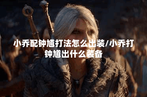 小乔配钟馗打法怎么出装/小乔打钟馗出什么装备