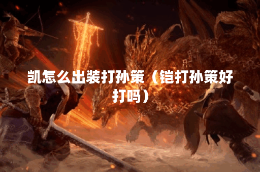 凯怎么出装打孙策（铠打孙策好打吗）