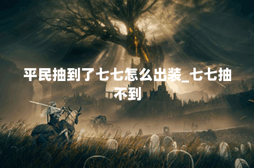 平民抽到了七七怎么出装_七七抽不到 平民抽到了七七怎么出装_七七抽不到