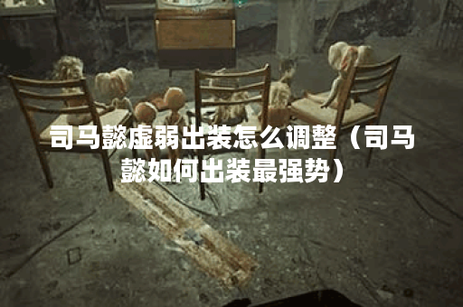 司马懿虚弱出装怎么调整(司马懿如何出装最强势) 司马懿虚弱出装怎么调整(司马懿如何出装最强势)