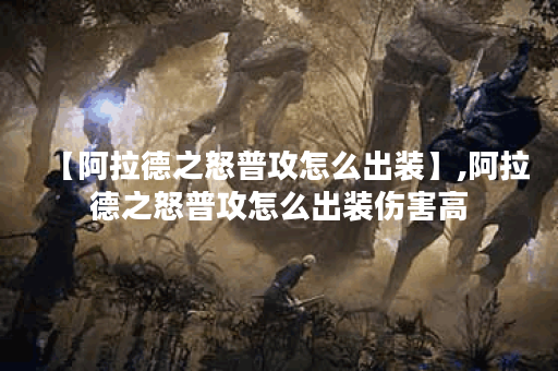 【阿拉德之怒普攻怎么出装】,阿拉德之怒普攻怎么出装伤害高