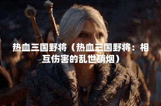 热血三国野将（热血三国野将：相互伤害的乱世硝烟）