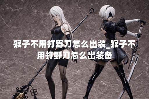猴子不用打野刀怎么出装_猴子不用打野刀怎么出装备