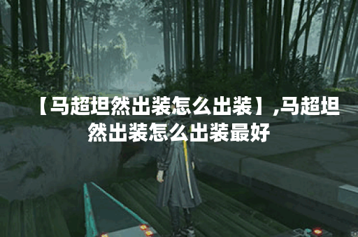 【马超坦然出装怎么出装】,马超坦然出装怎么出装最好
