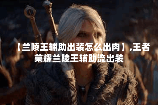 【兰陵王辅助出装怎么出肉】,王者荣耀兰陵王辅助流出装