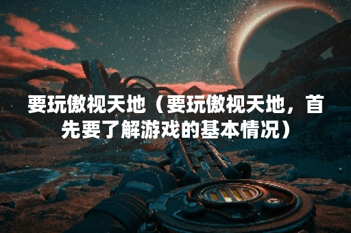 要玩傲视天地（要玩傲视天地，首先要了解游戏的基本情况）