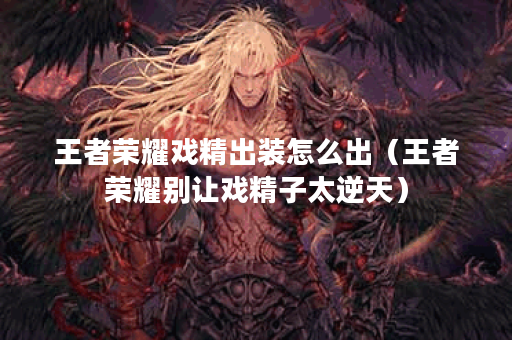 王者荣耀戏精出装怎么出（王者荣耀别让戏精子太逆天）