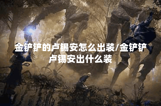 金铲铲的卢锡安怎么出装/金铲铲卢锡安出什么装