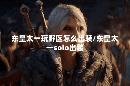 东皇太一玩野区怎么出装/东皇太一solo出装