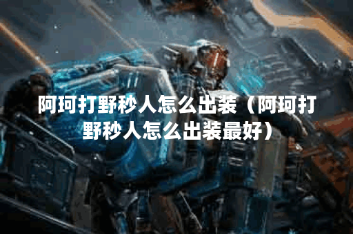 阿珂打野秒人怎么出装（阿珂打野秒人怎么出装最好）