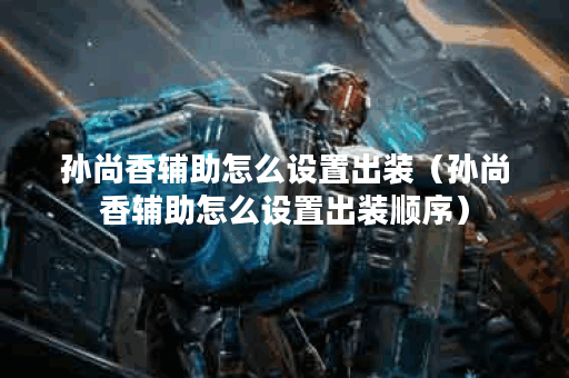 孙尚香辅助怎么设置出装（孙尚香辅助怎么设置出装顺序）