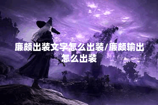 廉颇出装文字怎么出装/廉颇输出怎么出装 廉颇出装文字怎么出装/廉颇输出怎么出装