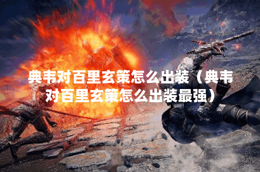 典韦对百里玄策怎么出装(典韦对百里玄策怎么出装最强) 典韦对百里玄策怎么出装(典韦对百里玄策怎么出装最强)