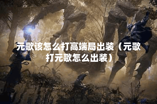 元歌该怎么打高端局出装（元歌打元歌怎么出装）
