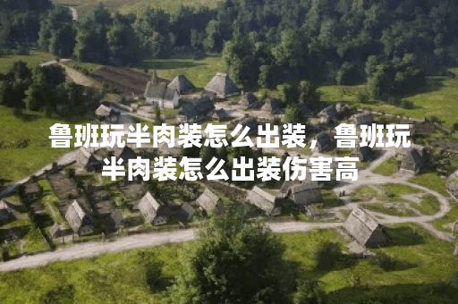 鲁班玩半肉装怎么出装，鲁班玩半肉装怎么出装伤害高