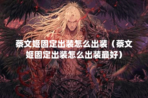 蔡文姬固定出装怎么出装（蔡文姬固定出装怎么出装最好）