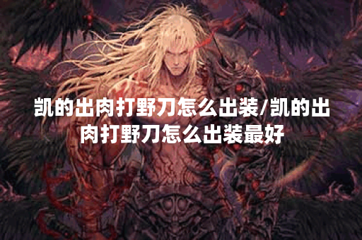 凯的出肉打野刀怎么出装/凯的出肉打野刀怎么出装最好 凯的出肉打野刀怎么出装/凯的出肉打野刀怎么出装最好