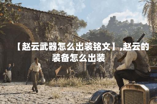 【赵云武器怎么出装铭文】,赵云的装备怎么出装 【赵云武器怎么出装铭文】,赵云的装备怎么出装