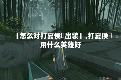 【怎么对打夏侯惇出装】,打夏侯惇用什么英雄好 【怎么对打夏侯惇出装】,打夏侯惇用什么英雄好