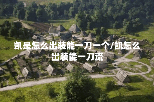 凯是怎么出装能一刀一个/凯怎么出装能一刀流 凯是怎么出装能一刀一个/凯怎么出装能一刀流