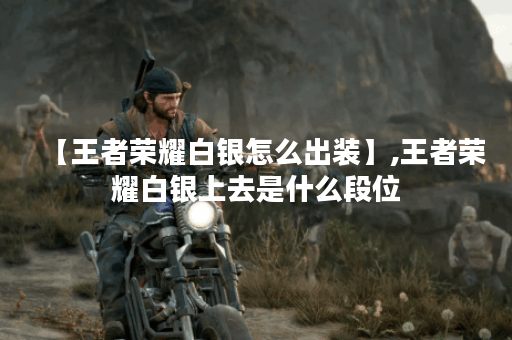 【王者荣耀白银怎么出装】,王者荣耀白银上去是什么段位