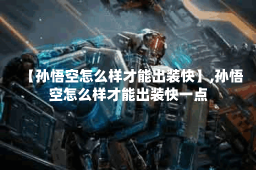 【孙悟空怎么样才能出装快】,孙悟空怎么样才能出装快一点