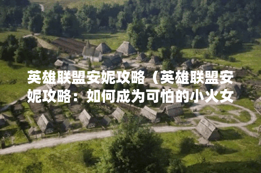 英雄联盟安妮攻略(英雄联盟安妮攻略:如何成为可怕的小火女) 英雄联盟安妮攻略(英雄联盟安妮攻略:如何成为可怕的小火女)