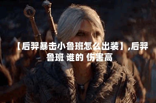 【后羿暴击小鲁班怎么出装】,后羿 鲁班 谁的 伤害高 【后羿暴击小鲁班怎么出装】,后羿 鲁班 谁的 伤害高