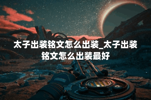 太子出装铭文怎么出装_太子出装铭文怎么出装最好