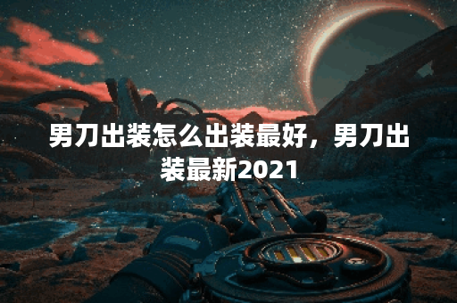 男刀出装怎么出装最好,男刀出装最新2021 男刀出装怎么出装最好,男刀出装最新2021
