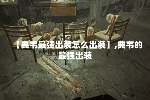 【典韦最强出装怎么出装】,典韦的最强出装