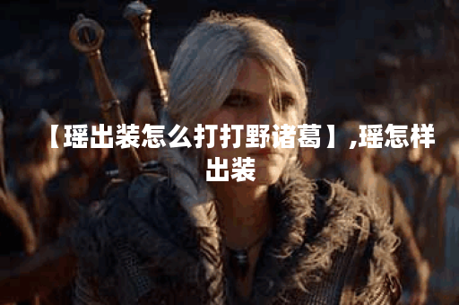 【瑶出装怎么打打野诸葛】,瑶怎样出装 【瑶出装怎么打打野诸葛】,瑶怎样出装