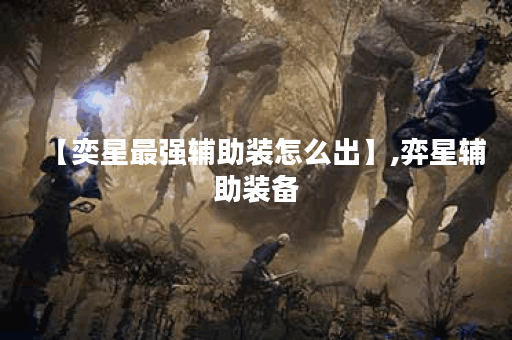 【奕星最强辅助装怎么出】,弈星辅助装备 【奕星最强辅助装怎么出】,弈星辅助装备