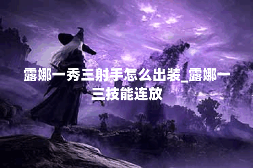 露娜一秀三射手怎么出装_露娜一三技能连放 露娜一秀三射手怎么出装_露娜一三技能连放