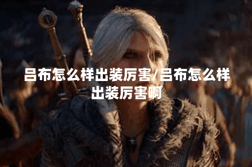 吕布怎么样出装厉害/吕布怎么样出装厉害啊